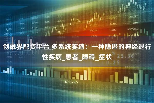 创融界配资平台 多系统萎缩：一种隐匿的神经退行性疾病_患者_障碍_症状