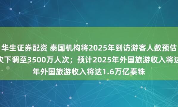 华生证券配资 泰国机构将2025年到访游客人数预估从4000万人次下调至3500万人次；预计2025年外国旅游收入将达1.6万亿泰铢