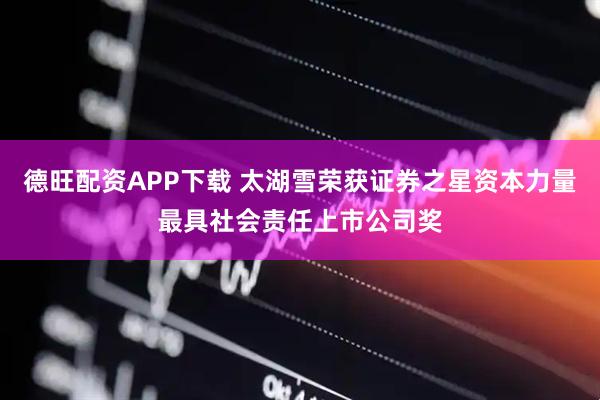德旺配资APP下载 太湖雪荣获证券之星资本力量最具社会责任上市公司奖