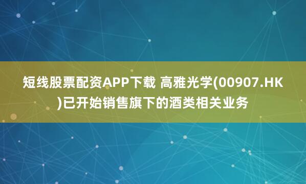 短线股票配资APP下载 高雅光学(00907.HK)已开始销售旗下的酒类相关业务