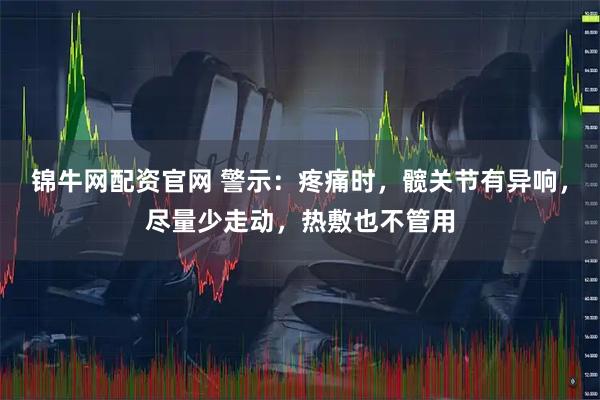 锦牛网配资官网 警示：疼痛时，髋关节有异响，尽量少走动，热敷也不管用