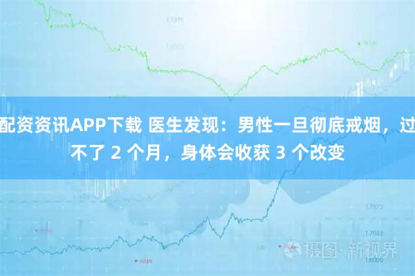 配资资讯APP下载 医生发现：男性一旦彻底戒烟，过不了 2 个月，身体会收获 3 个改变