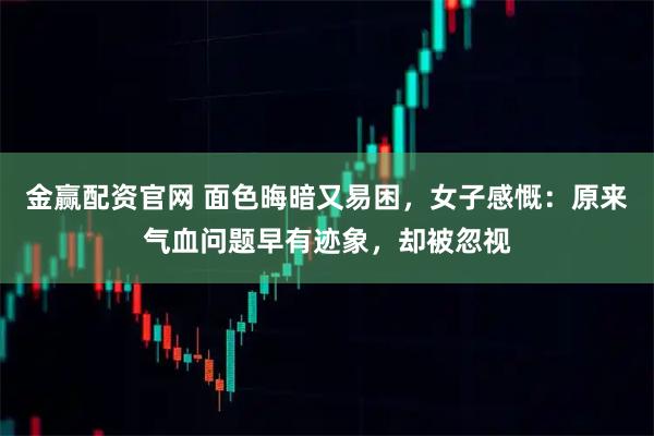 金赢配资官网 面色晦暗又易困，女子感慨：原来气血问题早有迹象，却被忽视