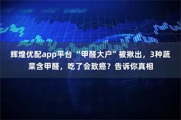 辉煌优配app平台 “甲醛大户”被揪出，3种蔬菜含甲醛，吃了会致癌？告诉你真相