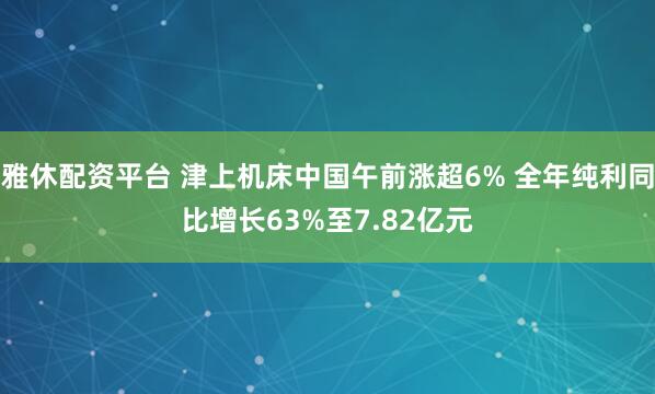 雅休配资平台 津上机床中国午前涨超6% 全年纯利同比增长63%至7.82亿元