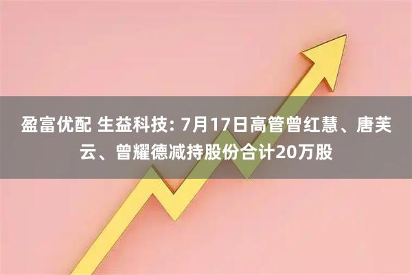 盈富优配 生益科技: 7月17日高管曾红慧、唐芙云、曾耀德减持股份合计20万股
