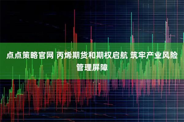 点点策略官网 丙烯期货和期权启航 筑牢产业风险管理屏障