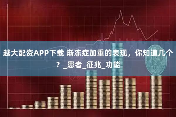 越大配资APP下载 渐冻症加重的表现,你知道几个?_患者_征兆_功能