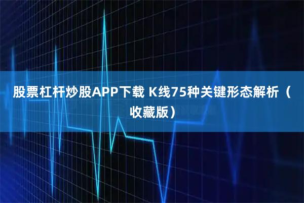 股票杠杆炒股APP下载 K线75种关键形态解析(收藏版)