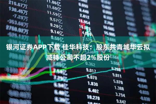 银河证券APP下载 佳华科技：股东共青城华云拟减持公司不超2%股份