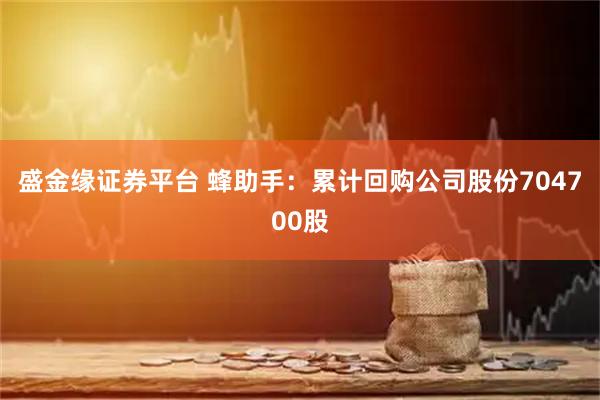 盛金缘证券平台 蜂助手：累计回购公司股份704700股