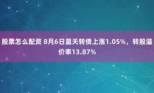 股票怎么配资 8月6日蓝天转债上涨1.05%，转股溢价率13.87%