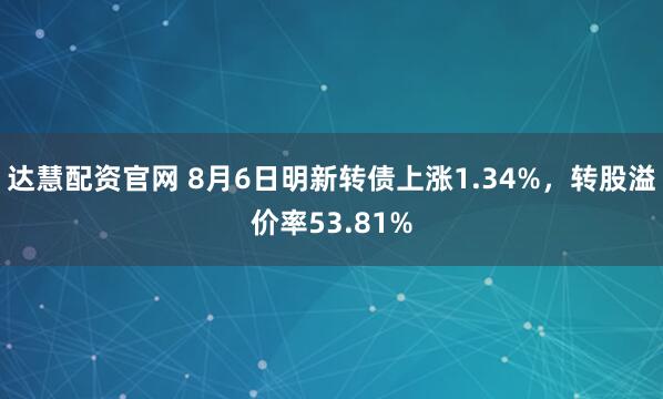 达慧配资官网 8月6日明新转债上涨1.34%，转股溢价率53.81%