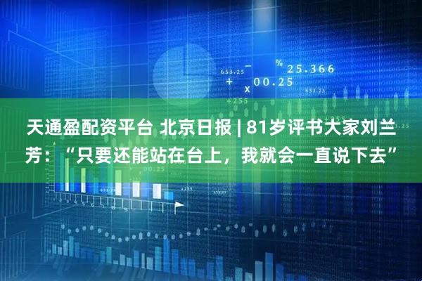 天通盈配资平台 北京日报 | 81岁评书大家刘兰芳:“只要还能站在台上,我就会一直说下去”