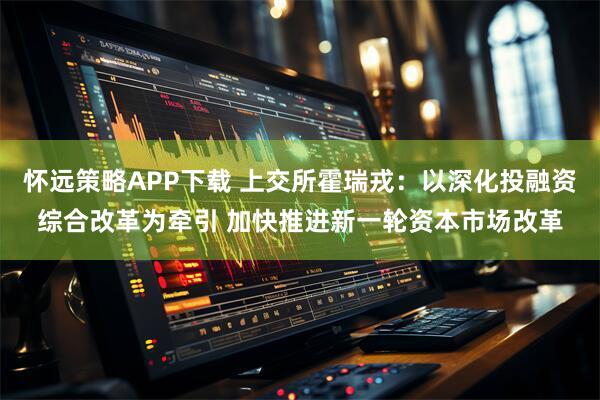 怀远策略APP下载 上交所霍瑞戎:以深化投融资综合改革为牵引 加快推进新一轮资本市场改革