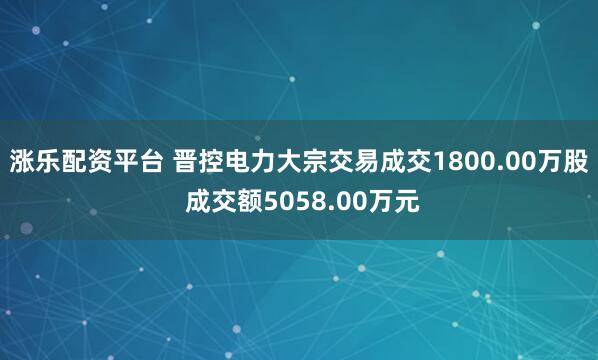 涨乐配资平台 晋控电力大宗交易成交1800.00万股 成交额5058.00万元