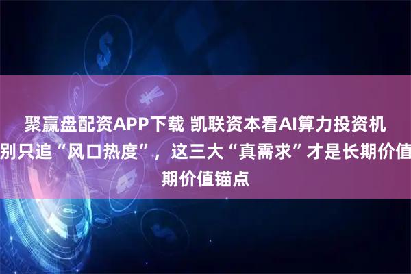 聚赢盘配资APP下载 凯联资本看AI算力投资机会:别只追“风口热度”,这三大“真需求”才是长期价值锚点