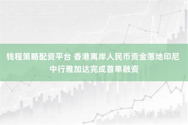 钱程策略配资平台 香港离岸人民币资金落地印尼 中行雅加达完成首单融资
