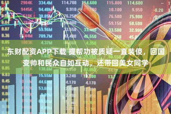 东财配资APP下载 提帮功被质疑一直装傻,回国变帅和民众自如互动,还带回美女同学