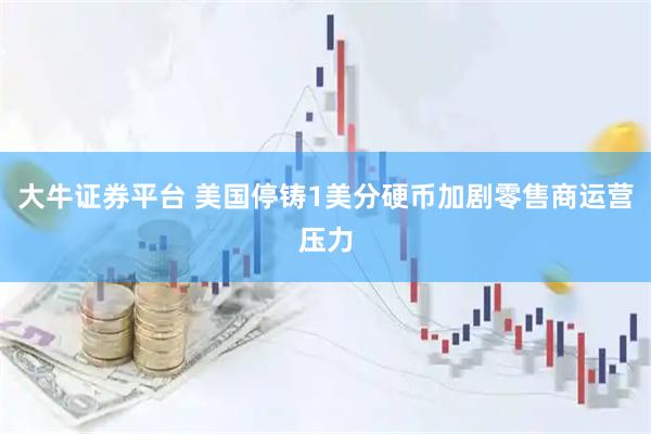 大牛证券平台 美国停铸1美分硬币加剧零售商运营压力