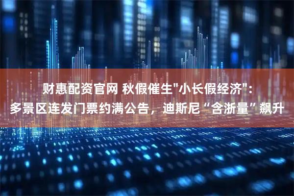 财惠配资官网 秋假催生"小长假经济"：多景区连发门票约满公告，迪斯尼“含浙量”飙升