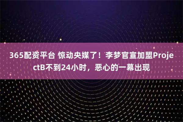 365配资平台 惊动央媒了！李梦官宣加盟ProjectB不到24小时，恶心的一幕出现