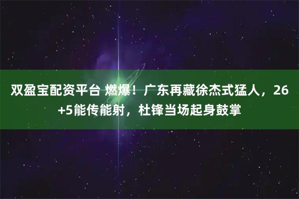 双盈宝配资平台 燃爆！广东再藏徐杰式猛人，26+5能传能射，杜锋当场起身鼓掌