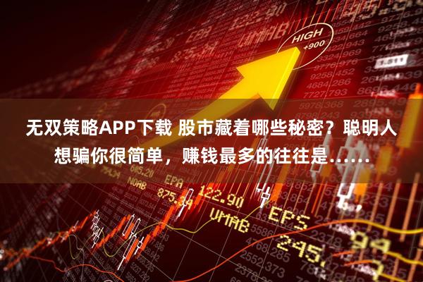 无双策略APP下载 股市藏着哪些秘密?聪明人想骗你很简单,赚钱最多的往往是……