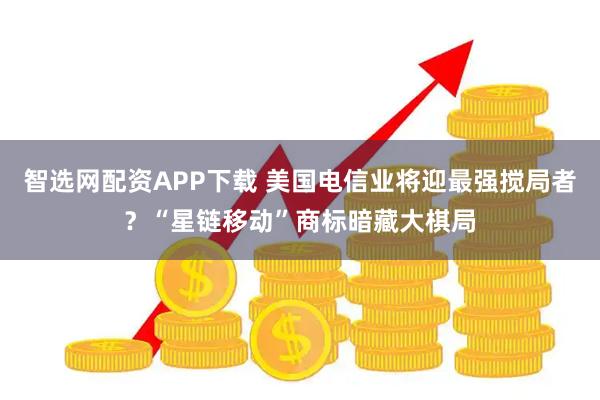 智选网配资APP下载 美国电信业将迎最强搅局者？“星链移动”商标暗藏大棋局