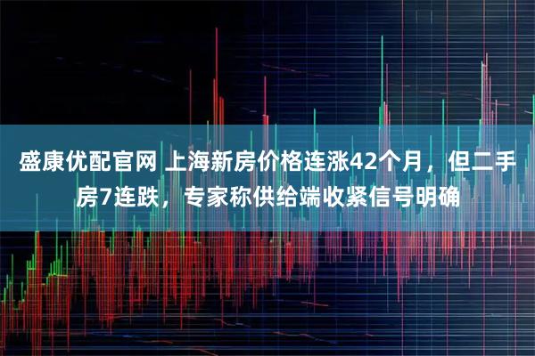 盛康优配官网 上海新房价格连涨42个月，但二手房7连跌，专家称供给端收紧信号明确