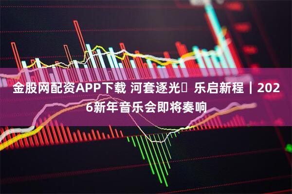 金股网配资APP下载 河套逐光・乐启新程|2026新年音乐会即将奏响