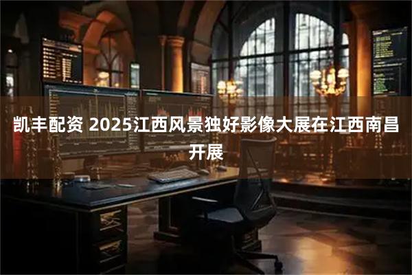 凯丰配资 2025江西风景独好影像大展在江西南昌开展