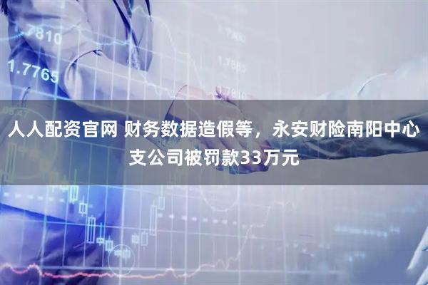 人人配资官网 财务数据造假等,永安财险南阳中心支公司被罚款33万元