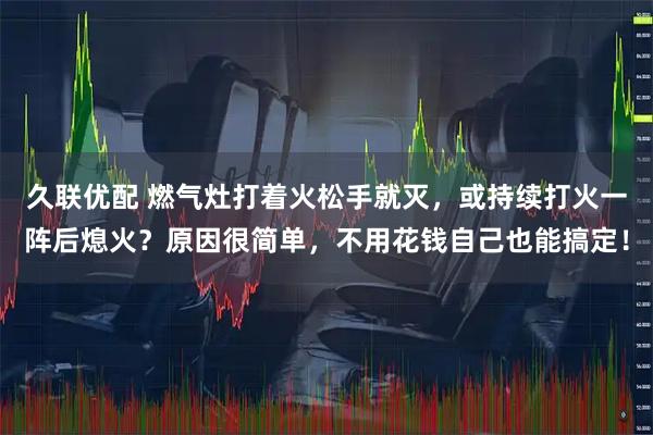 久联优配 燃气灶打着火松手就灭，或持续打火一阵后熄火？原因很简单，不用花钱自己也能搞定！
