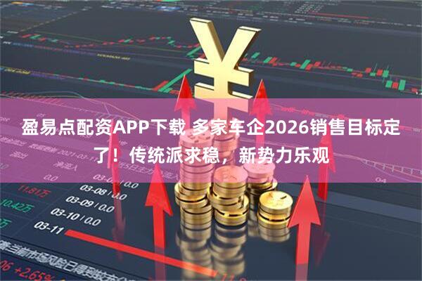 盈易点配资APP下载 多家车企2026销售目标定了！传统派求稳，新势力乐观