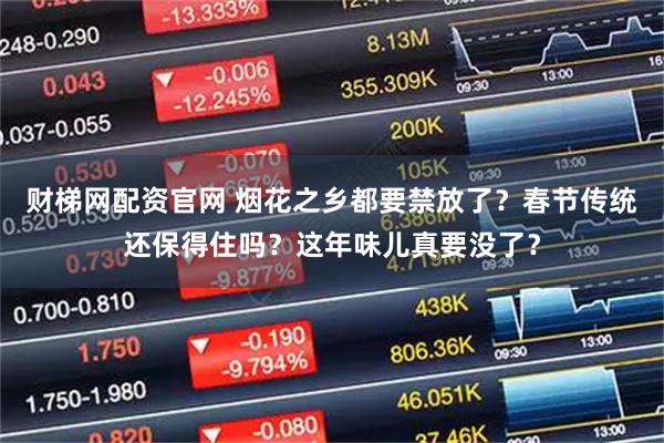 财梯网配资官网 烟花之乡都要禁放了？春节传统还保得住吗？这年味儿真要没了？