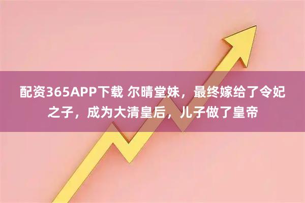 配资365APP下载 尔晴堂妹，最终嫁给了令妃之子，成为大清皇后，儿子做了皇帝