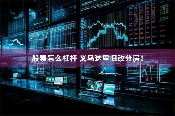 股票怎么杠杆 义乌这里旧改分房！