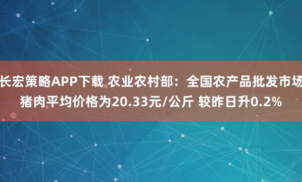 长宏策略APP下载 农业农村部：全国农产品批发市场猪肉平均价格为20.33元/公斤 较昨日升0.2%