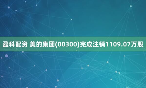 盈科配资 美的集团(00300)完成注销1109.07万股