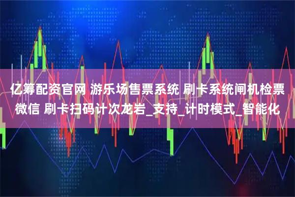 亿筹配资官网 游乐场售票系统 刷卡系统闸机检票微信 刷卡扫码计次龙岩_支持_计时模式_智能化