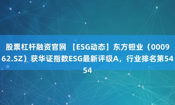 股票杠杆融资官网 【ESG动态】东方钽业（000962.SZ）获华证指数ESG最新评级A，行业排名第54