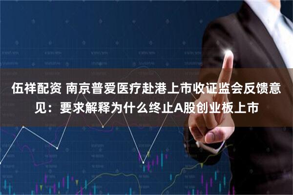伍祥配资 南京普爱医疗赴港上市收证监会反馈意见：要求解释为什么终止A股创业板上市