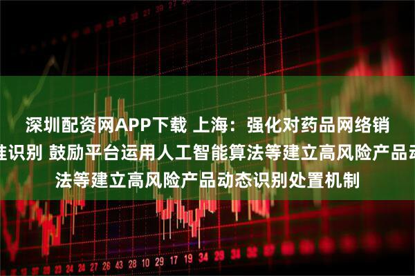 深圳配资网APP下载 上海：强化对药品网络销售风险的早期精准识别 鼓励平台运用人工智能算法等建立高风险产品动态识别处置机制