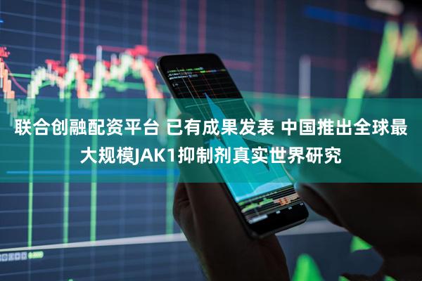联合创融配资平台 已有成果发表 中国推出全球最大规模JAK1抑制剂真实世界研究