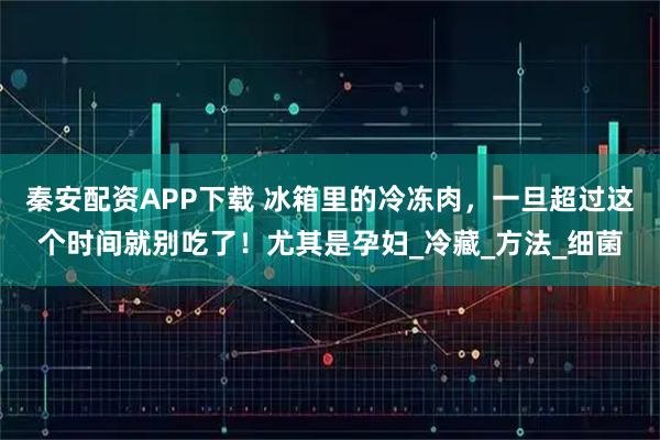 秦安配资APP下载 冰箱里的冷冻肉,一旦超过这个时间就别吃了!尤其是孕妇_冷藏_方法_细菌