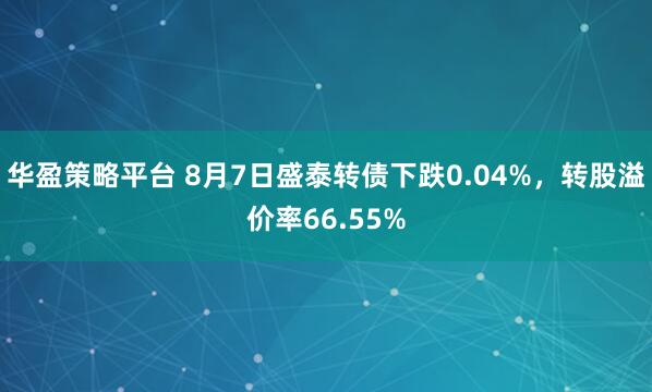 华盈策略平台 8月7日盛泰转债下跌0.04%,转股溢价率66.55%