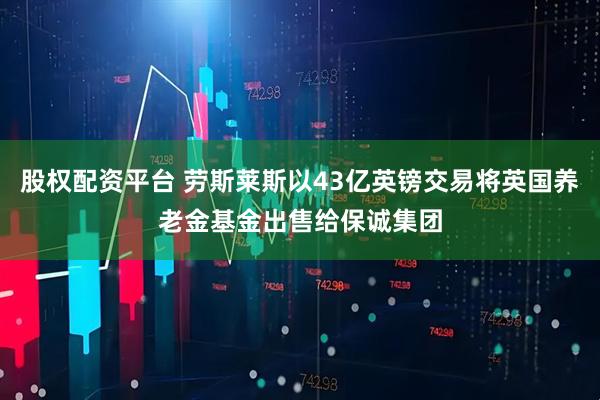 股权配资平台 劳斯莱斯以43亿英镑交易将英国养老金基金出售给保诚集团