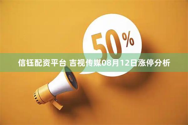 信钰配资平台 吉视传媒08月12日涨停分析