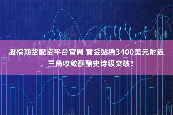 股指期货配资平台官网 黄金站稳3400美元附近,三角收敛酝酿史诗级突破!